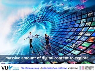 massive amount of digital content to explore …
http://lora-aroyo.org  http://slideshare.net/laroyo  @laroyo
 
