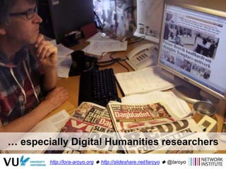 … especially Digital Humanities researchers
http://lora-aroyo.org  http://slideshare.net/laroyo  @laroyo
 