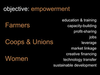 objective:  empowerment <ul><li>Farmers </li></ul><ul><li>Coops & Unions </li></ul><ul><li>Women </li></ul>education & tra...