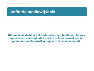 De Onderwijsspecialisten | Dienstverlening
•Bij mediawijsheid in het onderwijs doen leerlingen kennis
op en leren vaardigheden om kritisch en bewust om te
gaan met mediaontwikkelingen in de maatschappij.
Definitie mediawijsheid
 