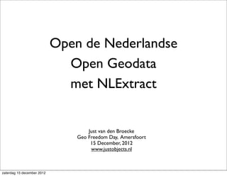 Open de Nederlandse
                              Open Geodata
                              met NLExtract


                                    Just van den Broecke
                                Geo Freedom Day, Amersfoort
                                     15 December, 2012
                                     www.justobjects.nl



zaterdag 15 december 2012
 
