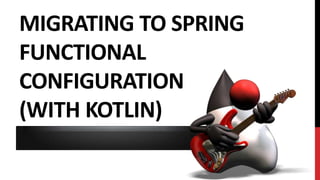 MIGRATING TO SPRING
FUNCTIONAL
CONFIGURATION
(WITH KOTLIN)
 