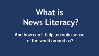 What is
News Literacy?
And how can it help us make sense
of the world around us?
 