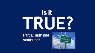 Is it
TRUE?Part 1: Truth and
Verification
 