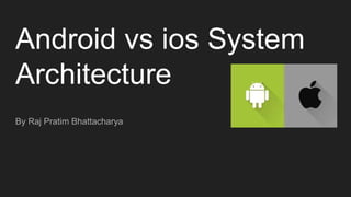 Android vs ios System
Architecture
By Raj Pratim Bhattacharya
 