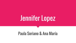Jennifer Lopez
Paula Soriano & Ana María
 