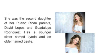 She was the second daughter
of her Puerto Rican parents,
David Lopez and Guadalupe
Rodríguez; Has a younger
sister named Lynda and an
older named Leslie.
 