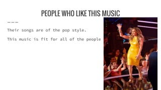 PEOPLE WHO LIKE THIS MUSIC
Their songs are of the pop style.
This music is fit for all of the people
 