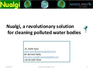 Nualgi, a revolutionary solution
for cleaning polluted water bodies
4/25/2013 1info@nanolandglobal.com
Dr. Didier Kane
didier.kane@nanolandglobal.com
Mr Dermott Reilly
dermott.reilly@nanolandglobal.com
+44 20 3287 9234
 