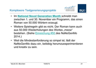 TaCoS 25, München 21/05/15 23
NaNoGenMo
• Markov-Ketten sind ein beliebtes Mittel zur Generierung
von Texten – wenn sie et...