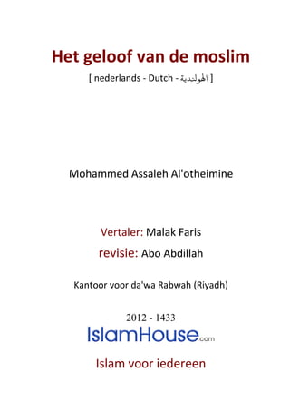 Het geloof van de moslim
[ nederlands - Dutch - ‫ﻟﻮﻨﻟﺪﻳﺔ‬ ]
Mohammed Assaleh Al'otheimine
Vertaler: Malak Faris
revisie: Abo Abdillah
Kantoor voor da'wa Rabwah (Riyadh)
2012 - 1433
Islam voor iedereen
 