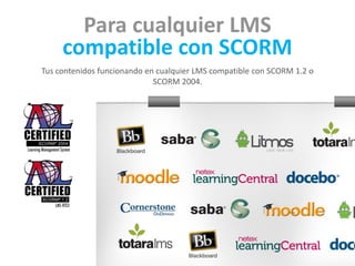 Para cualquier LMS 
compatible con SCORM 
Tus contenidos funcionando en cualquier LMS compatible con SCORM 1.2 o 
… 
SCORM 2004. 
 