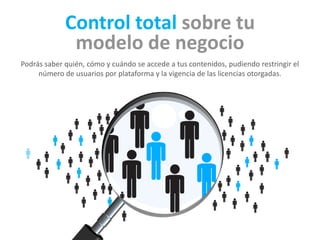 Control total sobre tu 
modelo de negocio 
Podrás saber quién, cómo y cuándo se accede a tus contenidos, pudiendo restringir el 
número de usuarios y la vigencia de las licencias otorgadas. 
 