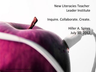 New Literacies Teacher
                                                                 Leader Institute

                                                      Inquire. Collaborate. Create.

                                                                    Hiller A. Spires
                                                                     July 10, 2012




http://www.flickr.com/photos/lori_greig/2202727502/
 