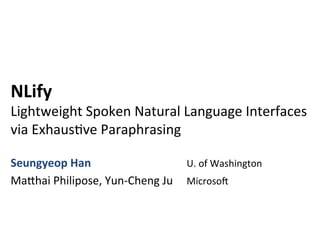 NLify	
  	
  
Lightweight	
  Spoken	
  Natural	
  Language	
  Interfaces	
  	
  
via	
  Exhaus:ve	
  Paraphrasing	
  
Seungyeop	
  Han 	
   	
   	
   	
   	
   	
  U.	
  of	
  Washington	
  
Ma@hai	
  Philipose,	
  Yun-­‐Cheng	
  Ju	
   	
  MicrosoF	
  
 