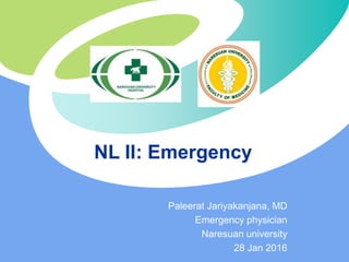 Paleerat Jariyakanjana, MD
Emergency physician
Naresuan university
28 Jan 2016
NL II: Emergency
 