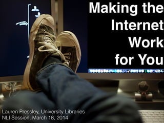 Making the
Internet
Work
for You
Lauren Pressley, University Libraries
NLI Session, March 18, 2014
 