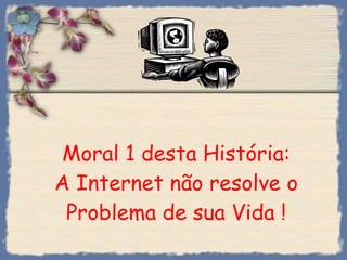 Moral 1 desta História: A Internet não resolve o Problema de sua Vida ! 