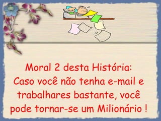 Moral 2 desta História: Caso você não tenha e-mail e trabalhares bastante, você pode tornar-se um Milionário ! 
