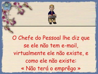 O Chefe do Pessoal lhe diz que se ele não tem e-mail, virtualmente ele não existe, e como ele não existe: « Não terá o emprêgo » 