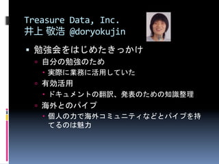 Treasure	
  Data,	
  Inc.	
  
井上 敬浩	
  @doryokujin
§  勉強会をはじめたきっかけ	
  
   ú  自分の勉強のため	
  
          実際に業務に活用していた	
  
  ...
