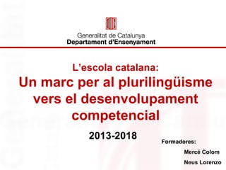 L’escola catalana: 
Un marc per al plurilingüisme 
vers el desenvolupament 
competencial 
2013-2018 Formadores: 
Mercé Colom 
Neus Lorenzo 
 
