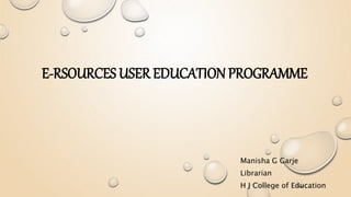 E-RSOURCES USER EDUCATION PROGRAMME
Manisha G Garje
Librarian
H J College of Education
 