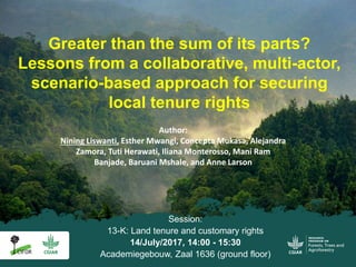 Greater than the sum of its parts?
Lessons from a collaborative, multi-actor,
scenario-based approach for securing
local tenure rights
Author:
Nining Liswanti, Esther Mwangi, Concepta Mukasa, Alejandra
Zamora, Tuti Herawati, Iliana Monterosso, Mani Ram
Banjade, Baruani Mshale, and Anne Larson
Session:
13-K: Land tenure and customary rights
14/July/2017, 14:00 - 15:30
Academiegebouw, Zaal 1636 (ground floor)
 
