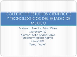 Profesora: Soledad Pérez Pérez
Materia:M1S2
Alumna: Katia Badillo Pablo
Stephany Valdez Alamo
Grupo:201
Tema: ”nLite”
COLEGIO DE ESTUDIOS CIENTIFICOS
Y TECNOLOGICOS DEL ESTADO DE
MEXICO
 