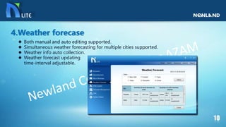 Both manual and auto editing supported.
 Simultaneous weather forecasting for multiple cities supported.
 Weather info auto collection.
 Weather forecast updating
time-interval adjustable.
4.Weather forecase
 