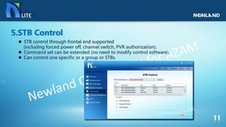  STB control through frontal end supported
(including forced power off, channel switch, PVR authorization).
 Command set can be extended (no need to modify control software).
 Can control one specific or a group or STBs.
5.STB Control
 