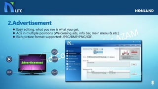  Easy editing, what you see is what you get.
 Ads in multiple positions (Welcoming ads, info bar, main menu & etc.)
 Rich picture format supported: JPEG/BMP/PNG/GIF.
2.Advertisement
 