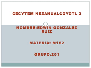 CECYTEM NEZAHUALCÓYOTL 2
NOMBRE:EDWIN GONZALEZ
RUIZ
MATERIA: M1S2
GRUPO:201
 
