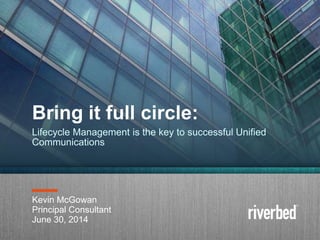 Copyright 2014 Riverbed Inc. Confidential.1
Kevin McGowan
Principal Consultant
June 30, 2014
Bring it full circle:
Lifecycle Management is the key to successful Unified
Communications
 