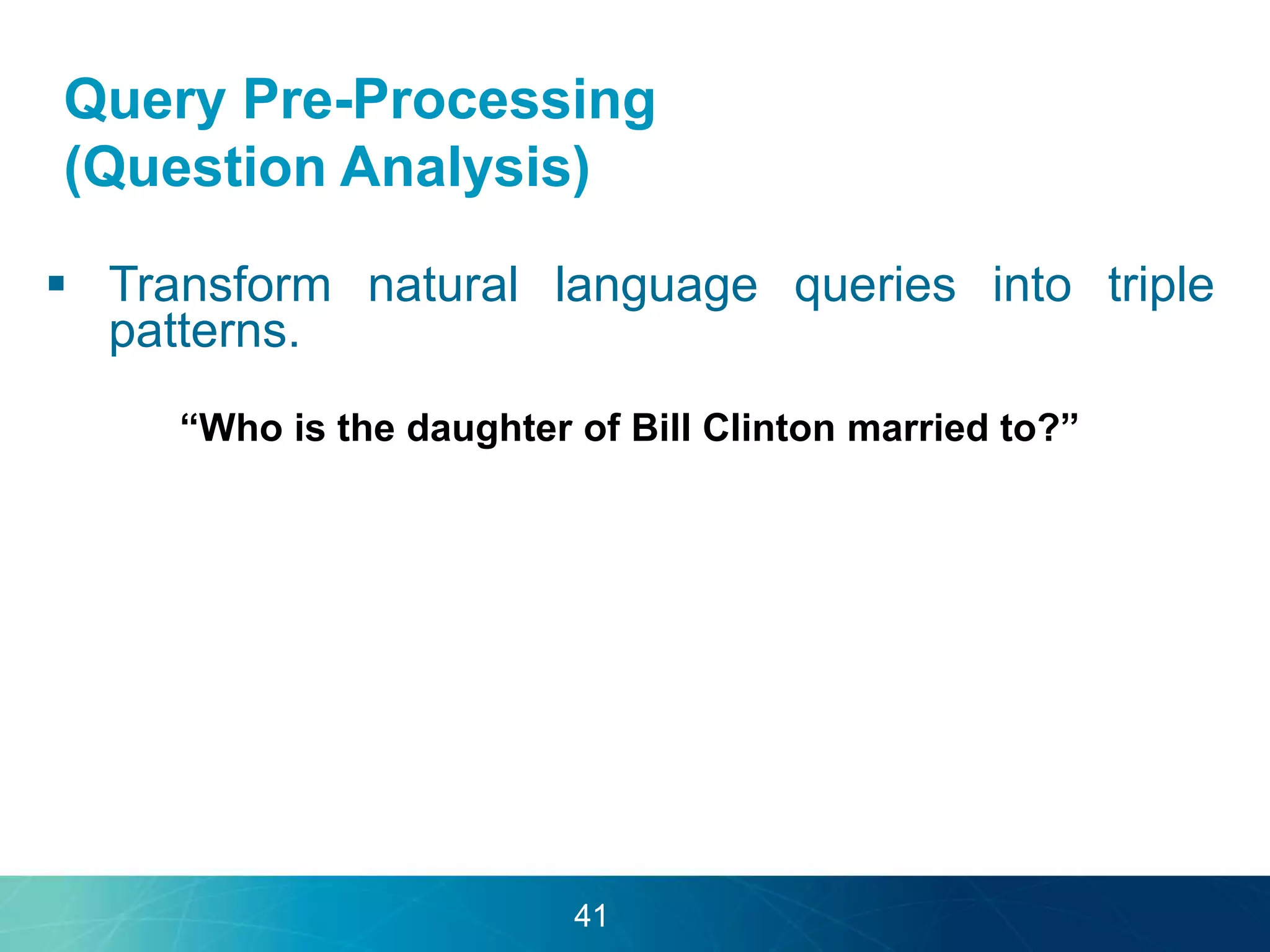 Query Pre-Processing 
(Question Analysis) 
 Transform natural language queries into triple 
patterns. 
“Who is the daughter of Bill Clinton married to?” 
41 
 