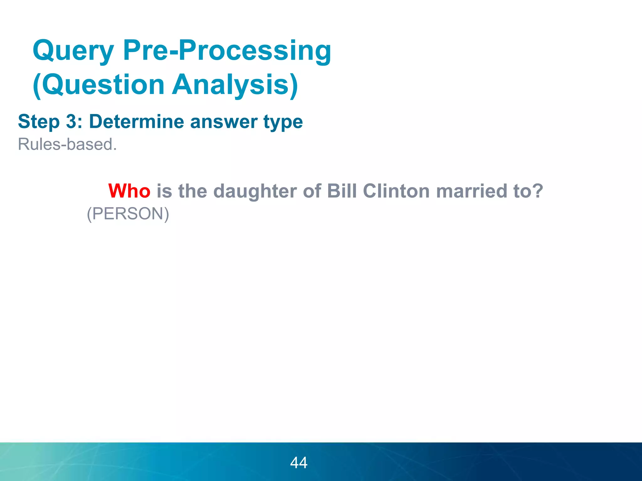 Query Pre-Processing 
(Question Analysis) 
Step 3: Determine answer type 
Rules-based. 
Who is the daughter of Bill Clinton married to? 
(PERSON) 
44 
 