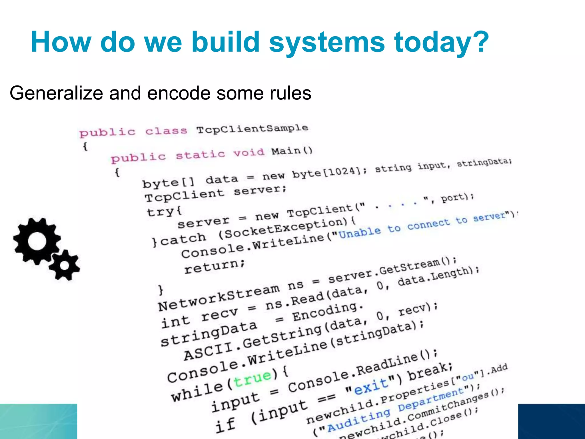 How do we build systems today? 
Generalize and encode some rules 
 