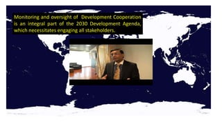 Monitoring and oversight of Development Cooperation
is an integral part of the 2030 Development Agenda,
which necessitates engaging all stakeholders.
 