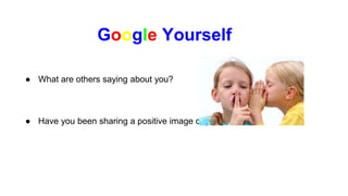● What are others saying about you?
● Have you been sharing a positive image of yourself with the world?
Google Yourself
 