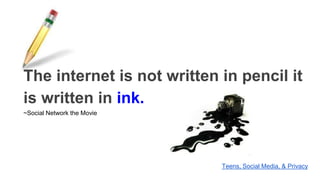 The internet is not written in pencil it
is written in ink.
~Social Network the Movie
Teens, Social Media, & Privacy
 