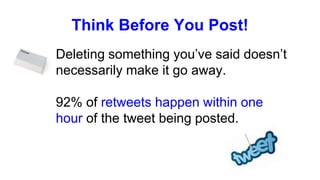 Think Before You Post!
Deleting something you’ve said doesn’t
necessarily make it go away.
92% of retweets happen within one
hour of the tweet being posted.
 