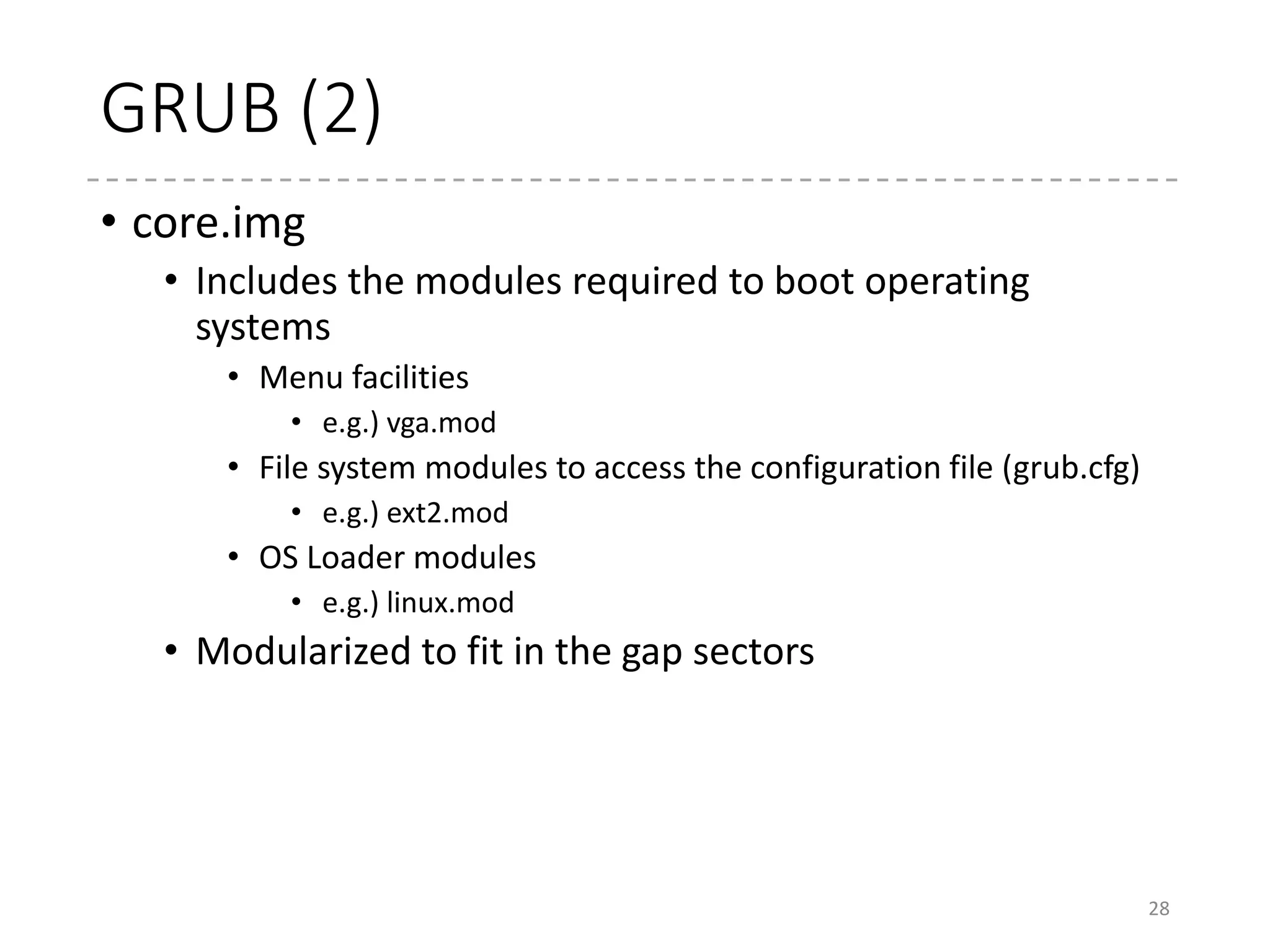 Linux image
• Linux boot image
• vmlinux [+ compression + setup code + headers]
• Various types of boot images
• bzImage
• “big zImage”
• Mainly used in x86
• uImage
• Used in systems booted by U-Boot
• ARM, SPARC, PPC, SH, …
• treeImage
• Used by OpenBIOS (ppc)
• Includes DeviceTree blob
• simpleImage
• Used by OpenFirmware (ppc)
• xipImage
• “eXecute-In-Place” image
28
 