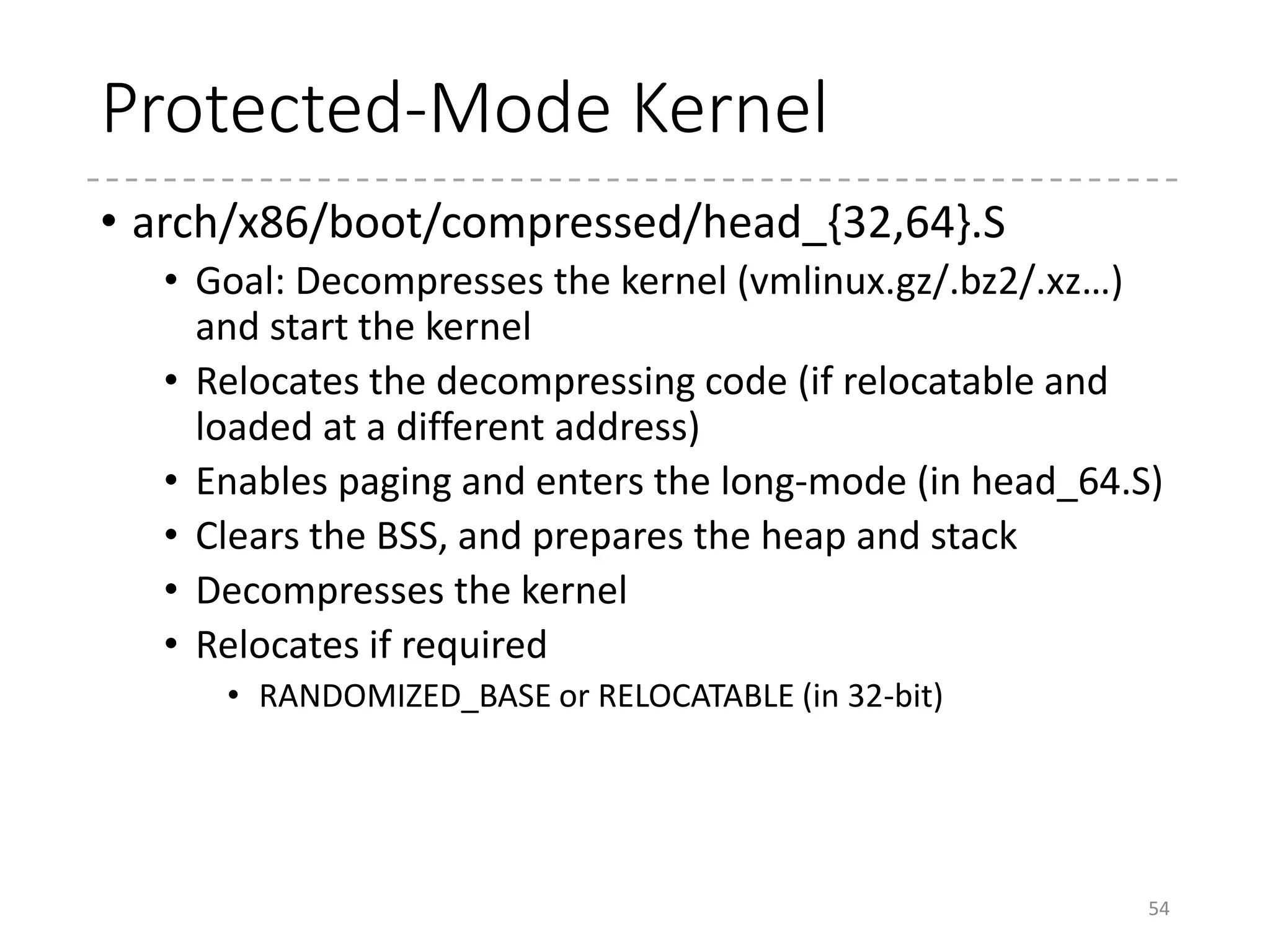 Relocation of the Kernel (1)
• When is it required?
• When a program is loaded at a different address from
the expected one in the compile-time.
• When an instruction in the program uses an absolute
address for operand(s)
• When is it?
• In 32-bit mode, kernel data address = kernel code
address
• There is no simple way to do so
• No RIP-relative!
• Address randomization (RANDOMIZE_BASE)
• To randomize kernel physical/virtual address
54
 