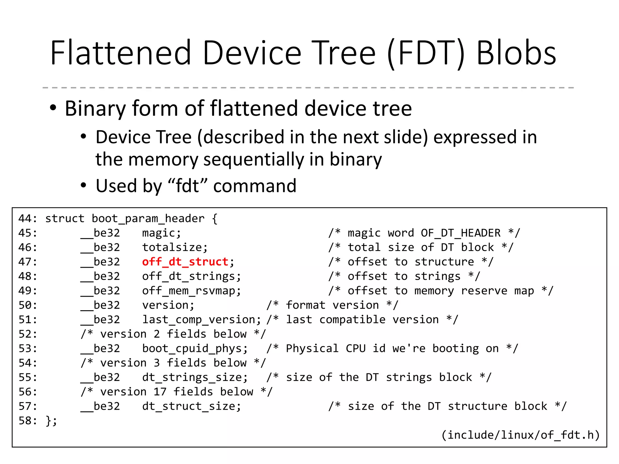 Device Tree [5][6]
• Device Tree
• Describes hardware
• Simple tree of named nodes and properties
• A property is a pair of a name and a value
• “chosen” node
• Not representing the real hardware
• Information between the firmware (bootloader) and OS
kernel
• Can include initrd information, command line
parameters (bootargs)
72
[5] http://www.devicetree.org/Main_Page
[6] http://www.devicetree.org/Device_Tree_Usage
 