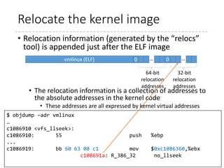 Protected-Mode Kernel (p.54)
• arch/x86/boot/compressed/head_{32,64}.S
• Goal: Decompresses the kernel (vmlinux.gz/.bz2/.xz…)
and start the kernel
• Relocates the decompressing code (if relocatable and
loaded at a different address)
• Enables paging and enters the long-mode (in head_64.S)
• Decompresses the kernel
• Relocates if required
• RANDOMIZED_BASE or RELOCATABLE (in 32-bit)
118
 