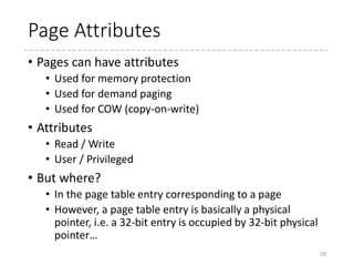 Page size supported (by HW)
• x86_64
• 1 GB, 2 MB, 4 KB
• i386 (PAE)
• 2 MB, 4 KB
• i386
• 4 MB, 4 KB
• ARM
• 16 MB(*), 1 MB, 64 KB, 4 KB
• ARM (LPAE)
• 1 GB, 2 MB, 4 KB
• ARM64
• 1 GB, 2 MB, 4 KB (for 4KB translation granule)
• 32 MB, 16 KB (for 16KB translation granule)
• 512 MB, 64 KB (for 64KB translation granule)
28
(*) Depends on implementation
 