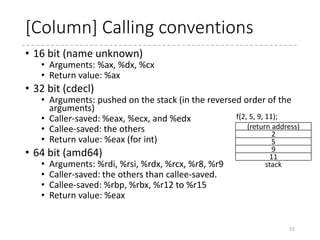 Get prepared to C
(CS fix and BSS clear)
55
sti # Now we should have a working stack
# We will have entered with %cs = %ds+0x20, normalize %cs so
# it is on par with the other segments.
pushw %ds
pushw $6f
lretw
6:
# Check signature at end of setup
cmpl $0x5a5aaa55, setup_sig
jne setup_bad
# Zero the bss
movw $__bss_start, %di
movw $_end+3, %cx
xorl %eax, %eax
subw %di, %cx
shrw $2, %cx
rep; stosl
# Jump to C code (should not return)
calll main
 arch
 x86
 boot
 header.S
 main.c
 memory.c
 pm.c
 pmjump.S
 compressed
 head_32.S
 head_64.S
 eboot.c
 efi_stub_32.S
 efi_stub_64.S
 kernel
 head_32.S
 head_64.S
$6f is the address of the 6f,
which is the offset from the
boot sector.
Signature check
Fill the bss by zero.
“rep; stosl” (string
instruction) fills the
memory from %es:%di
for %cx DWORDs with %eax.
 