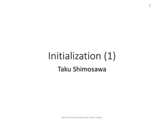 Initialization (1)
Taku Shimosawa
Pour le livre nouveau du Linux noyau
1
 