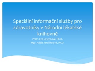 Speciální informační služby pro
zdravotníky v Národní lékařské
            knihovně
        PhDr. Eva Lesenková, Ph.D.
       Mgr. Adéla Jarolímková, Ph.D.
 