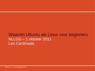 Waarom Ubuntu als Linux voor beginners   NLLGG – 1 oktober 2011 Leo Cardinaals  